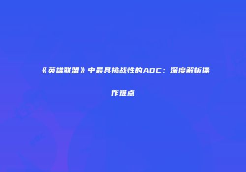 《英雄联盟》中最具挑战性的ADC：深度解析操作难点