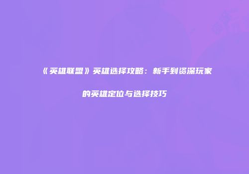 《英雄联盟》英雄选择攻略：新手到资深玩家的英雄定位与选择技巧