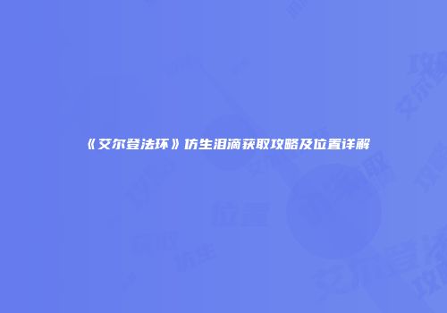 《艾尔登法环》仿生泪滴获取攻略及位置详解