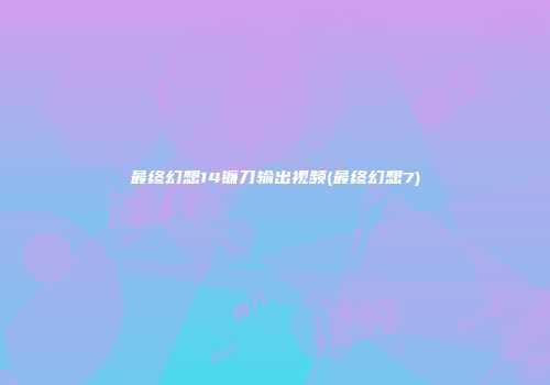 最终幻想14镰刀输出视频(最终幻想7)