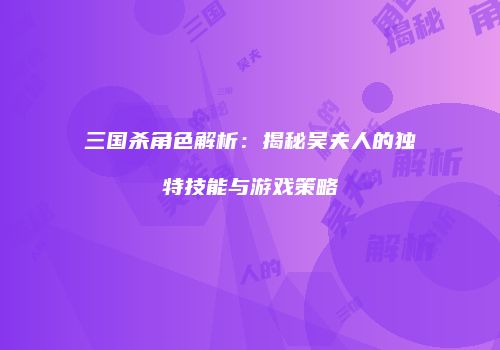 三国杀角色解析：揭秘吴夫人的独特技能与游戏策略