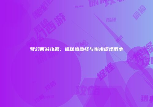 梦幻西游攻略：揭秘偷偷怪与猎术捉怪概率