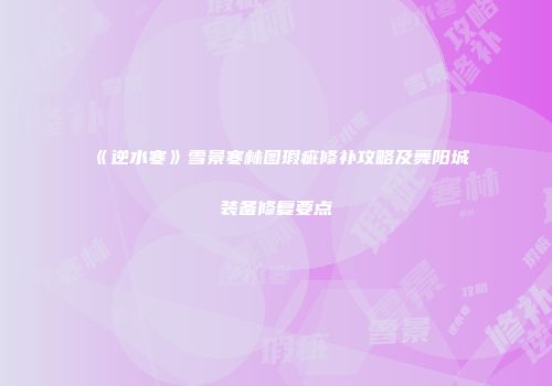 《逆水寒》雪景寒林图瑕疵修补攻略及舞阳城装备修复要点