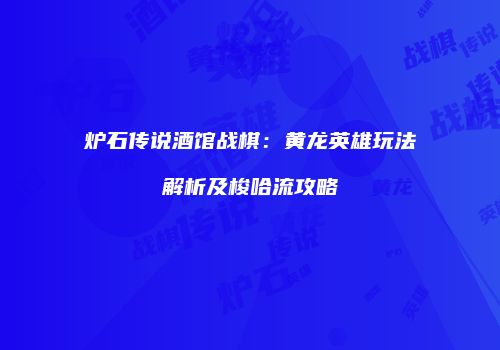 炉石传说酒馆战棋：黄龙英雄玩法解析及梭哈流攻略