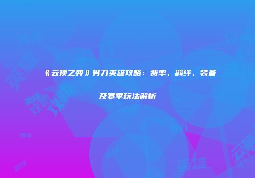 《云顶之弈》男刀英雄攻略：费率、羁绊、装备及赛季玩法解析