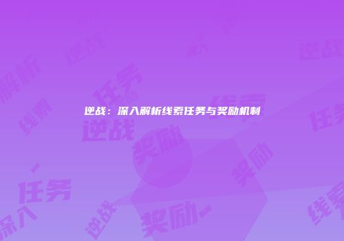 逆战：深入解析线索任务与奖励机制