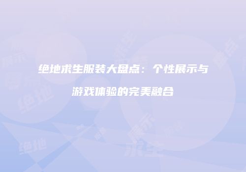 绝地求生服装大盘点：个性展示与游戏体验的完美融合