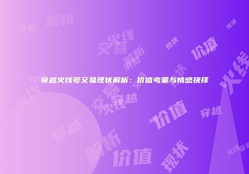穿越火线号交易现状解析：价值考量与情感抉择