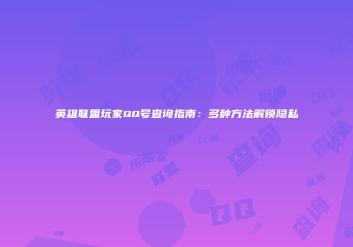 英雄联盟玩家QQ号查询指南：多种方法解锁隐私