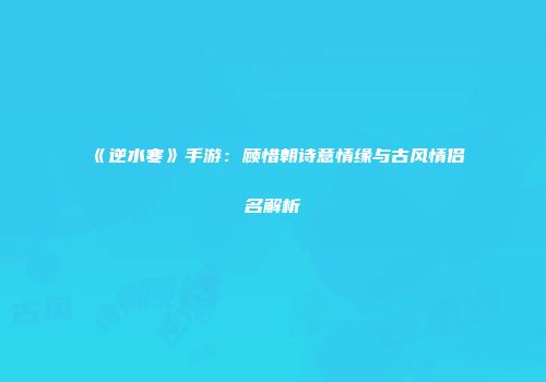 《逆水寒》手游：顾惜朝诗意情缘与古风情侣名解析
