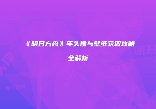 《明日方舟》年头像与壁纸获取攻略全解析