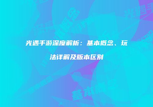 光遇手游深度解析：基本概念、玩法详解及版本区别