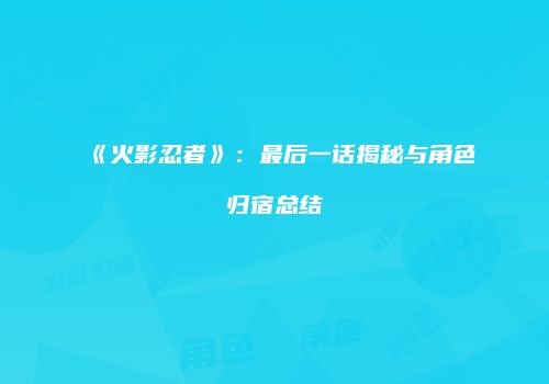 《火影忍者》：最后一话揭秘与角色归宿总结