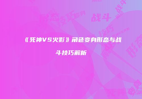 《死神VS火影》角色变身形态与战斗技巧解析