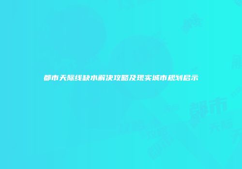 都市天际线缺水解决攻略及现实城市规划启示