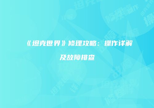 《坦克世界》修理攻略：操作详解及故障排查