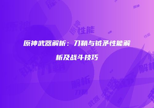 原神武器解析：刀鞘与钺矛性能解析及战斗技巧