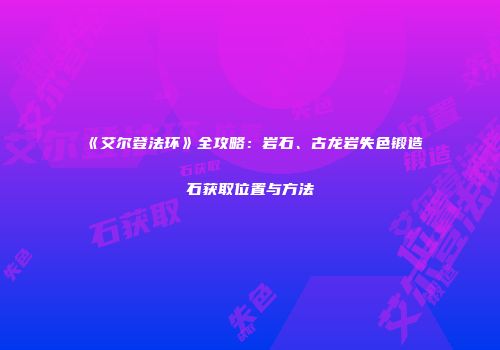 《艾尔登法环》全攻略：岩石、古龙岩失色锻造石获取位置与方法