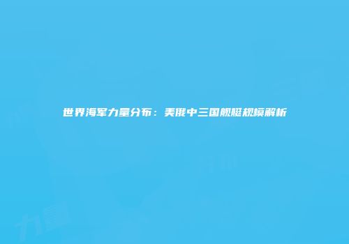 世界海军力量分布：美俄中三国舰艇规模解析