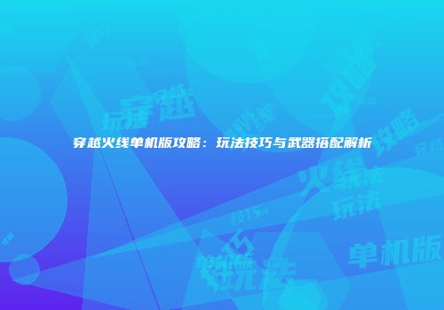 穿越火线单机版攻略：玩法技巧与武器搭配解析