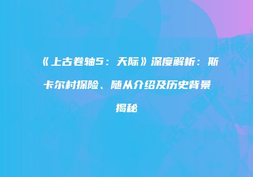 《上古卷轴5：天际》深度解析：斯卡尔村探险、随从介绍及历史背景揭秘