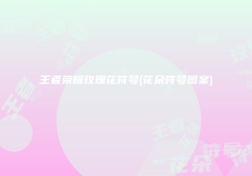 王者荣耀玫瑰花符号(花朵符号图案)