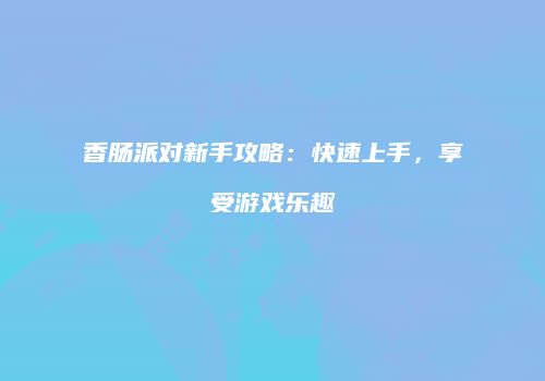 香肠派对新手攻略：快速上手，享受游戏乐趣