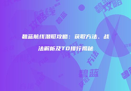碧蓝航线潜艇攻略：获取方法、战法解析及T0排行揭秘