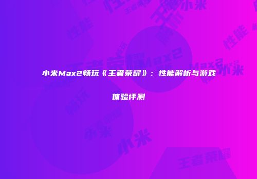 小米Max2畅玩《王者荣耀》：性能解析与游戏体验评测