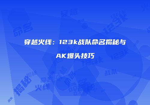 穿越火线：123k战队命名揭秘与AK爆头技巧