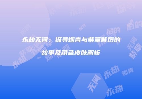 永劫无间：探寻烟青与紫草背后的故事及角色皮肤解析
