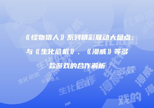 《怪物猎人》系列精彩联动大盘点：与《生化危机》、《漫威》等多款游戏的合作解析