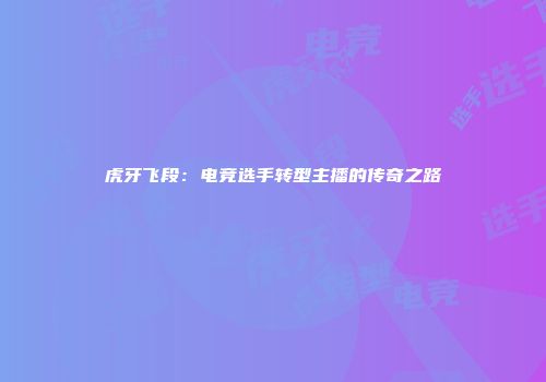 虎牙飞段：电竞选手转型主播的传奇之路