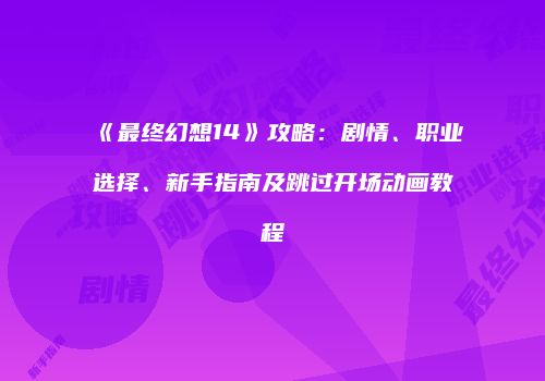 《最终幻想14》攻略：剧情、职业选择、新手指南及跳过开场动画教程