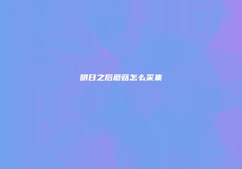 明日之后蘑菇怎么采集