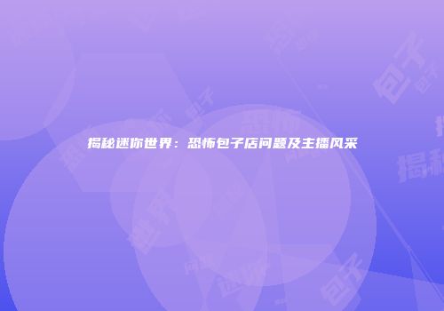 揭秘迷你世界：恐怖包子店问题及主播风采