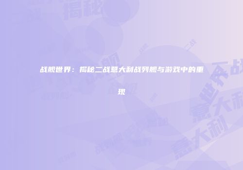 战舰世界：揭秘二战意大利战列舰与游戏中的重现