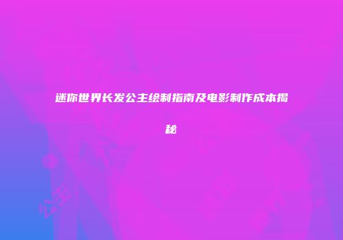 迷你世界长发公主绘制指南及电影制作成本揭秘