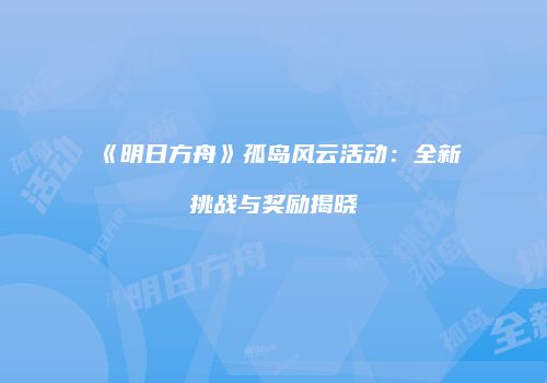 《明日方舟》孤岛风云活动：全新挑战与奖励揭晓