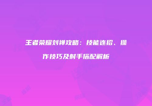 王者荣耀刘禅攻略：技能连招、操作技巧及射手搭配解析