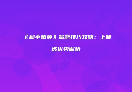 《和平精英》攀爬技巧攻略：上陡坡优势解析