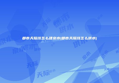 都市天际线怎么建泉水(都市天际线怎么供水)