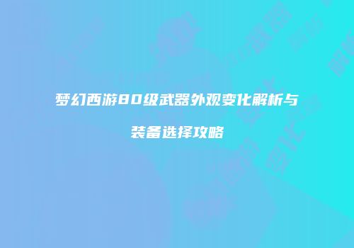 梦幻西游80级武器外观变化解析与装备选择攻略