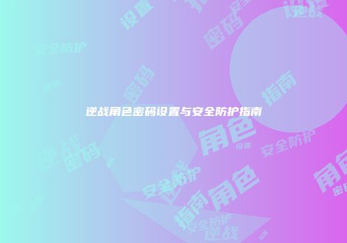 逆战角色密码设置与安全防护指南