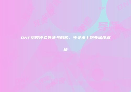 DNF暗夜使者导师与刺客、死灵术士职业深度解析