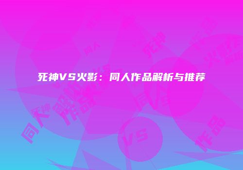 死神VS火影：同人作品解析与推荐