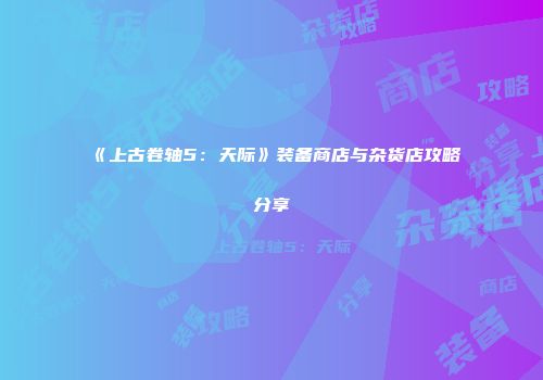 《上古卷轴5：天际》装备商店与杂货店攻略分享