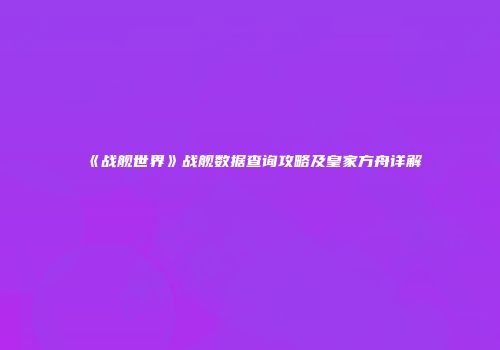 《战舰世界》战舰数据查询攻略及皇家方舟详解