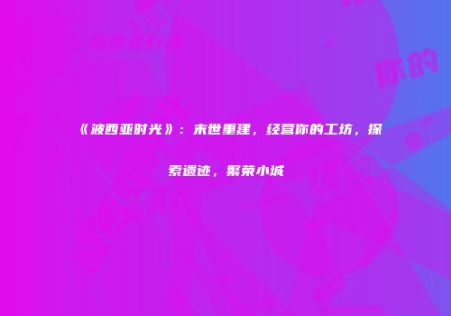 《波西亚时光》：末世重建，经营你的工坊，探索遗迹，繁荣小城