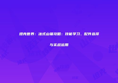 坦克世界：法式山猫攻略：技能学习、配件选择与实战运用